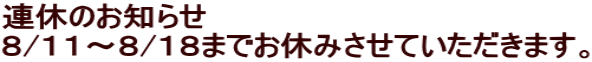 連休のお知らせ ８/１１～８/１８までお休みさせていただきます。